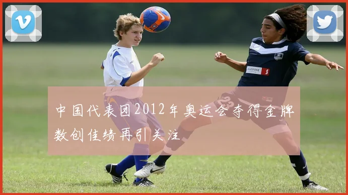 中国代表团2012年奥运会夺得金牌数创佳绩再引关注