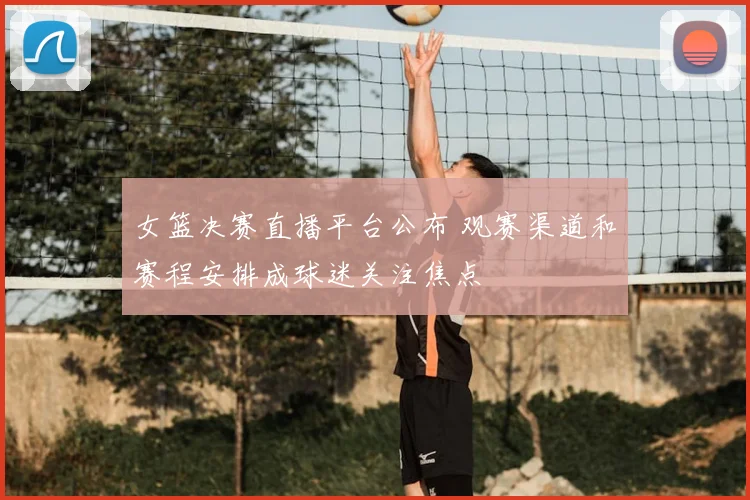 女篮决赛直播平台公布 观赛渠道和赛程安排成球迷关注焦点