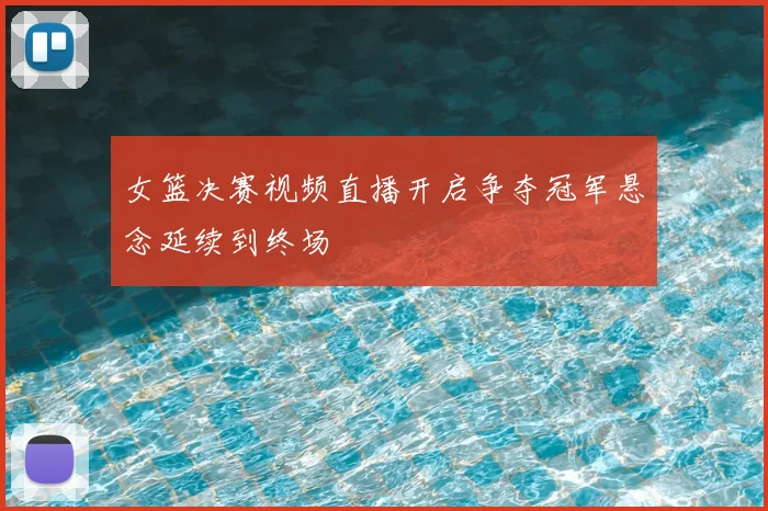 女篮决赛视频直播开启争夺冠军悬念延续到终场