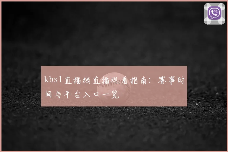 kbs1直播线直播观看指南：赛事时间与平台入口一览