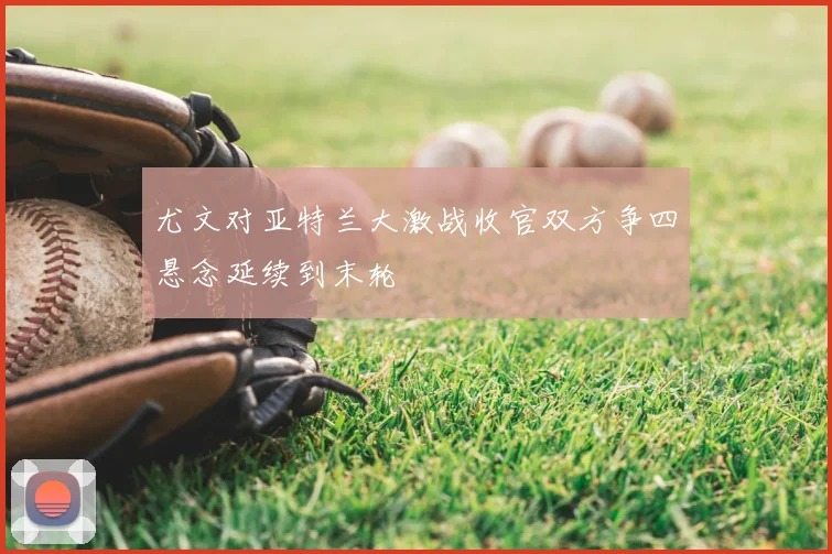 尤文对亚特兰大激战收官双方争四悬念延续到末轮
