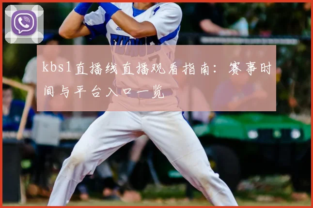 kbs1直播线直播观看指南：赛事时间与平台入口一览